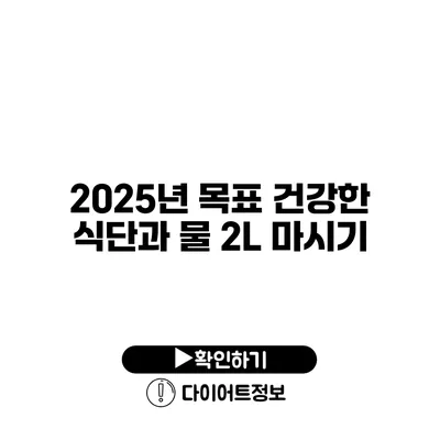 2025년 목표 건강한 식단과 물 2L 마시기