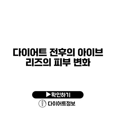 다이어트 전후의 아이브 리즈의 피부 변화