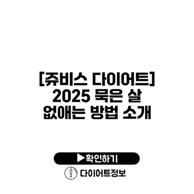 [쥬비스 다이어트] 2025 묵은 살 없애는 방법 소개