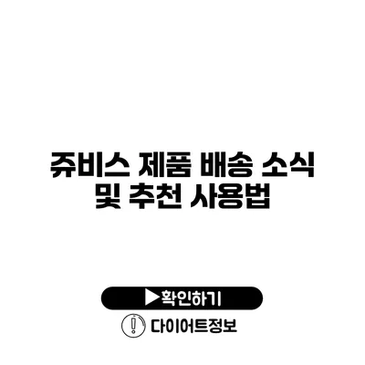 쥬비스 제품 배송 소식 및 추천 사용법