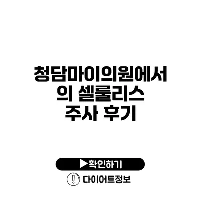 청담마이의원에서의 셀룰리스 주사 후기